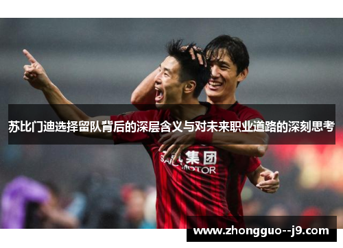 苏比门迪选择留队背后的深层含义与对未来职业道路的深刻思考