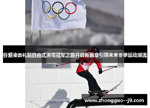 谷爱凌崇礼站自由式滑雪冠军之路开启新篇章引领未来冬季运动潮流