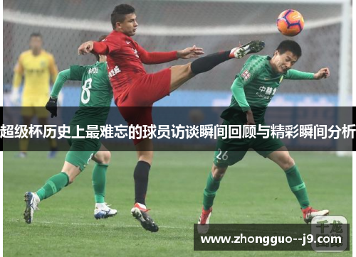 超级杯历史上最难忘的球员访谈瞬间回顾与精彩瞬间分析