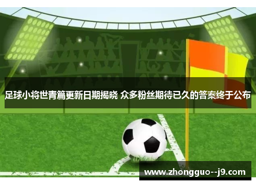 足球小将世青篇更新日期揭晓 众多粉丝期待已久的答案终于公布