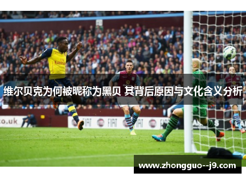 维尔贝克为何被昵称为黑贝 其背后原因与文化含义分析