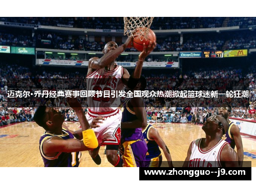 迈克尔·乔丹经典赛事回顾节目引发全国观众热潮掀起篮球迷新一轮狂潮