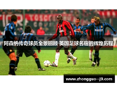 阿森纳传奇球员全景回顾 英国足球名宿的辉煌历程