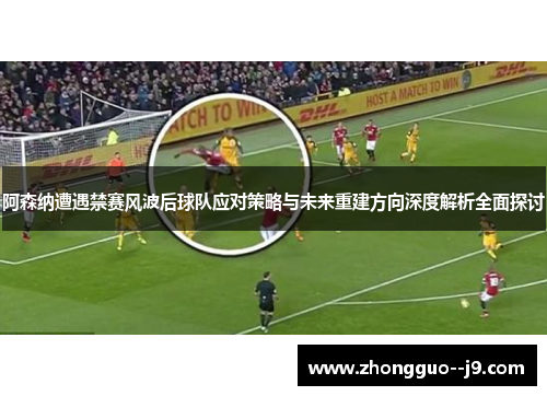 阿森纳遭遇禁赛风波后球队应对策略与未来重建方向深度解析全面探讨
