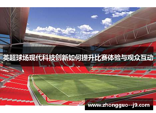 英超球场现代科技创新如何提升比赛体验与观众互动