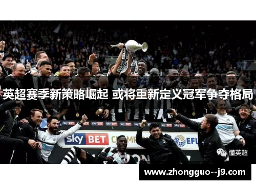 英超赛季新策略崛起 或将重新定义冠军争夺格局