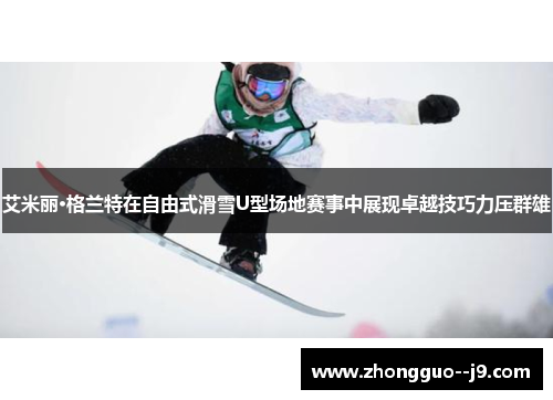 艾米丽·格兰特在自由式滑雪U型场地赛事中展现卓越技巧力压群雄 艾米丽·格兰特在自由式滑雪U型场地赛事中展现卓越技巧力压群雄