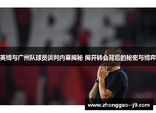 英博与广州队球员谈判内幕揭秘 揭开转会背后的秘密与博弈 英博与广州队球员谈判内幕揭秘 揭开转会背后的秘密与博弈