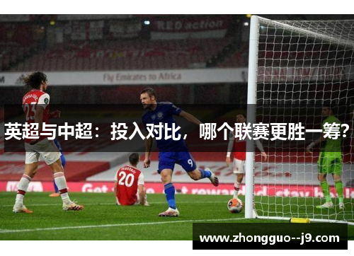 英超与中超：投入对比，哪个联赛更胜一筹？