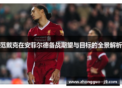 范戴克在安菲尔德备战期望与目标的全景解析 范戴克在安菲尔德备战期望与目标的全景解析