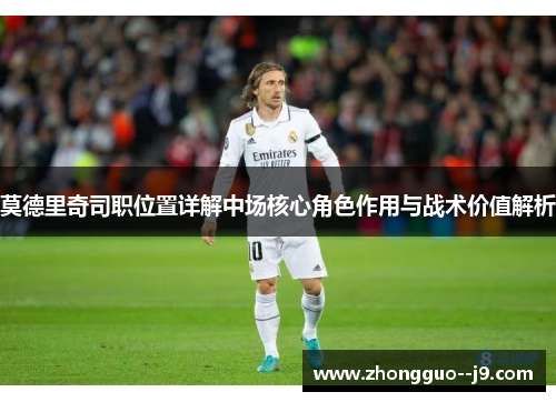 莫德里奇司职位置详解中场核心角色作用与战术价值解析 莫德里奇司职位置详解中场核心角色作用与战术价值解析