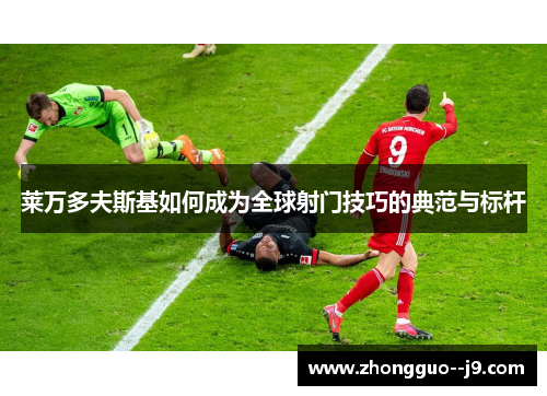 莱万多夫斯基如何成为全球射门技巧的典范与标杆