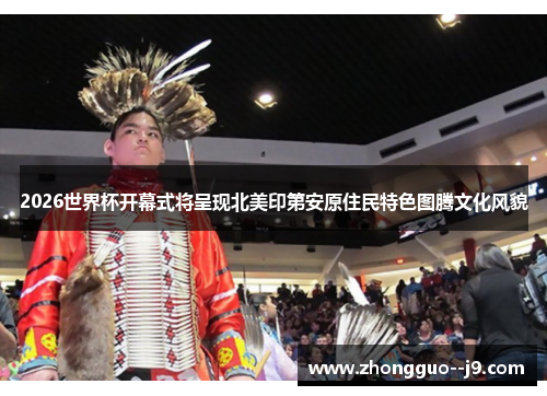 2026世界杯开幕式将呈现北美印第安原住民特色图腾文化风貌 2026世界杯开幕式将呈现北美印第安原住民特色图腾文化风貌