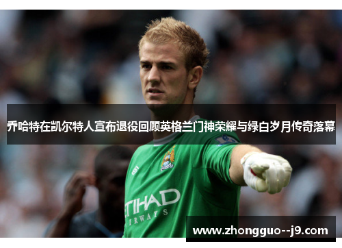 乔哈特在凯尔特人宣布退役回顾英格兰门神荣耀与绿白岁月传奇落幕 乔哈特在凯尔特人宣布退役回顾英格兰门神荣耀与绿白岁月传奇落幕