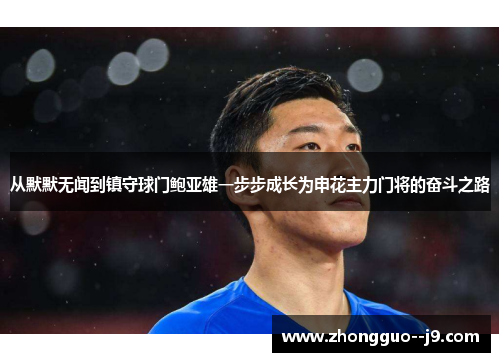 从默默无闻到镇守球门鲍亚雄一步步成长为申花主力门将的奋斗之路 从默默无闻到镇守球门鲍亚雄一步步成长为申花主力门将的奋斗之路