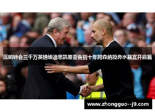 压哨转会三千万英镑埃迪恩凯蒂亚告别十年阿森纳投奔水晶宫开启篇 压哨转会三千万英镑埃迪恩凯蒂亚告别十年阿森纳投奔水晶宫开启篇