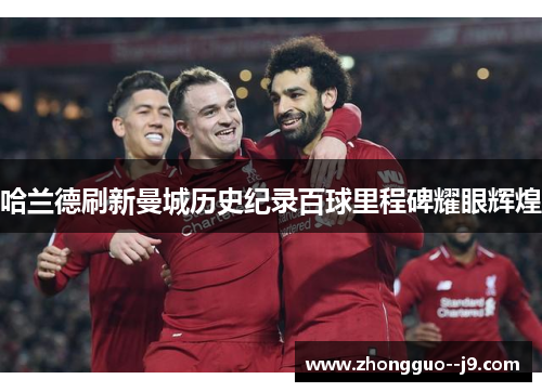 哈兰德刷新曼城历史纪录百球里程碑耀眼辉煌 哈兰德刷新曼城历史纪录百球里程碑耀眼辉煌