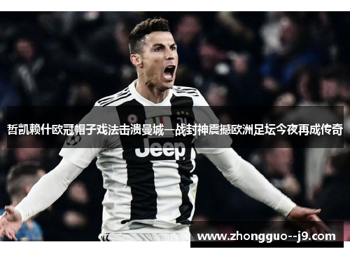 哲凯赖什欧冠帽子戏法击溃曼城一战封神震撼欧洲足坛今夜再成传奇 哲凯赖什欧冠帽子戏法击溃曼城一战封神震撼欧洲足坛今夜再成传奇