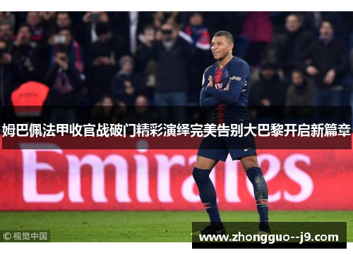 姆巴佩法甲收官战破门精彩演绎完美告别大巴黎开启新篇章 姆巴佩法甲收官战破门精彩演绎完美告别大巴黎开启新篇章