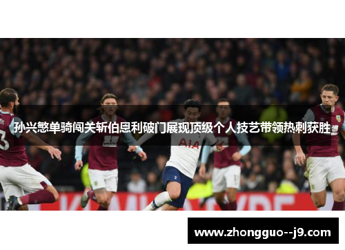 孙兴慜单骑闯关斩伯恩利破门展现顶级个人技艺带领热刺获胜 孙兴慜单骑闯关斩伯恩利破门展现顶级个人技艺带领热刺获胜