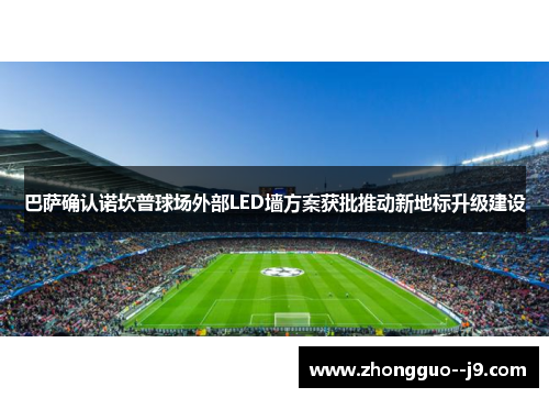 巴萨确认诺坎普球场外部LED墙方案获批推动新地标升级建设 巴萨确认诺坎普球场外部LED墙方案获批推动新地标升级建设