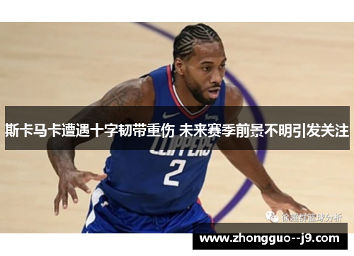 斯卡马卡遭遇十字韧带重伤 未来赛季前景不明引发关注