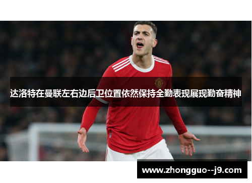 达洛特在曼联左右边后卫位置依然保持全勤表现展现勤奋精神