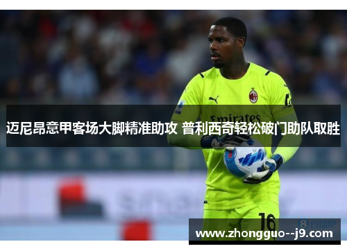 迈尼昂意甲客场大脚精准助攻 普利西奇轻松破门助队取胜