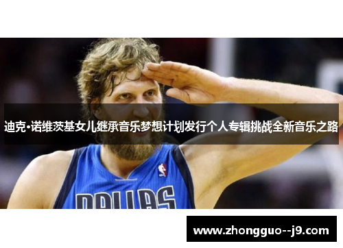 迪克·诺维茨基女儿继承音乐梦想计划发行个人专辑挑战全新音乐之路