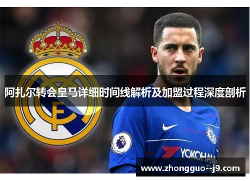阿扎尔转会皇马详细时间线解析及加盟过程深度剖析