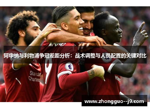 阿申纳与利物浦争冠差距分析:战术调整与人员配置的关键对比 阿申纳与利物浦争冠差距分析:战术调整与人员配置的关键对比