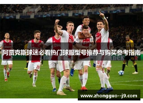 阿贾克斯球迷必看热门球服型号推荐与购买参考指南 阿贾克斯球迷必看热门球服型号推荐与购买参考指南