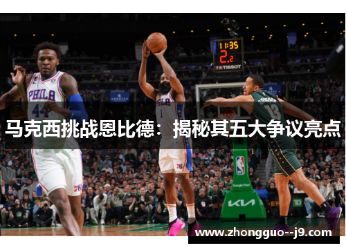 马克西挑战恩比德:揭秘其五大争议亮点 马克西挑战恩比德:揭秘其五大争议亮点