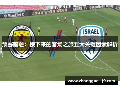 预赛前瞻:接下来的客场之旅五大关键因素解析 预赛前瞻:接下来的客场之旅五大关键因素解析