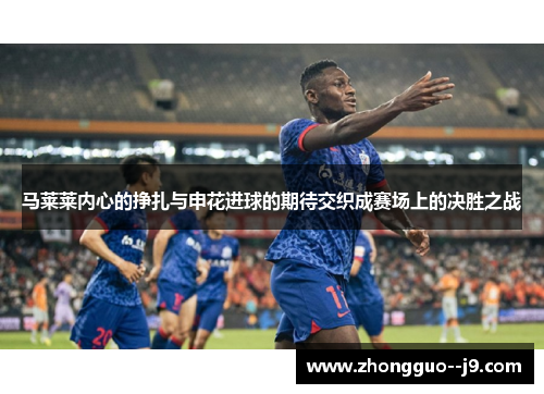 马莱莱内心的挣扎与申花进球的期待交织成赛场上的决胜之战 马莱莱内心的挣扎与申花进球的期待交织成赛场上的决胜之战