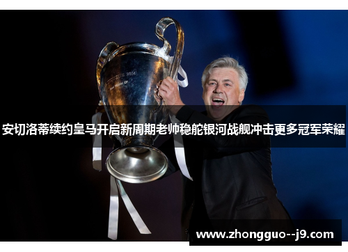 安切洛蒂续约皇马开启新周期老帅稳舵银河战舰冲击更多冠军荣耀 安切洛蒂续约皇马开启新周期老帅稳舵银河战舰冲击更多冠军荣耀