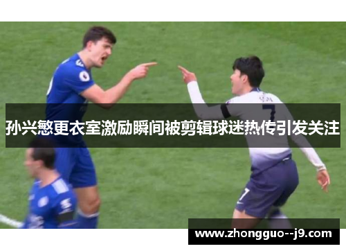 孙兴慜更衣室激励瞬间被剪辑球迷热传引发关注 孙兴慜更衣室激励瞬间被剪辑球迷热传引发关注