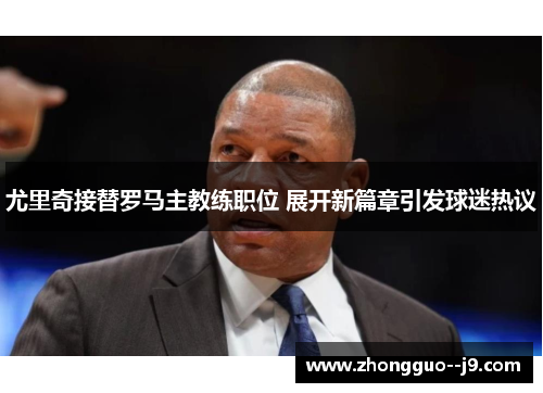 尤里奇接替罗马主教练职位 展开新篇章引发球迷热议 尤里奇接替罗马主教练职位 展开新篇章引发球迷热议